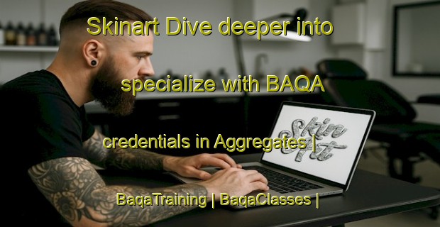 Skinart Dive deeper into specialize with BAQA credentials in Aggregates | BaqaTraining | BaqaClasses | SkinartTraining-United States